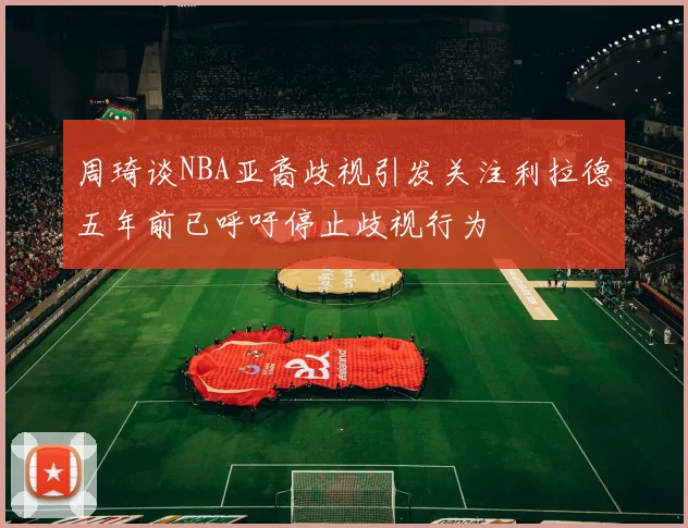 周琦谈NBA亚裔歧视引发关注利拉德五年前已呼吁停止歧视行为