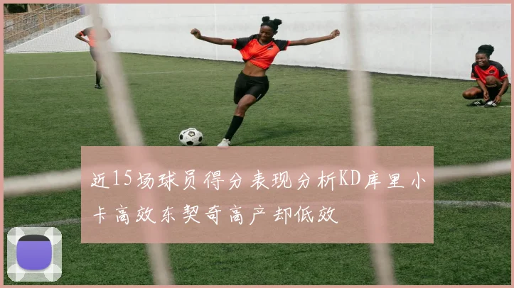 近15场球员得分表现分析KD库里小卡高效东契奇高产却低效