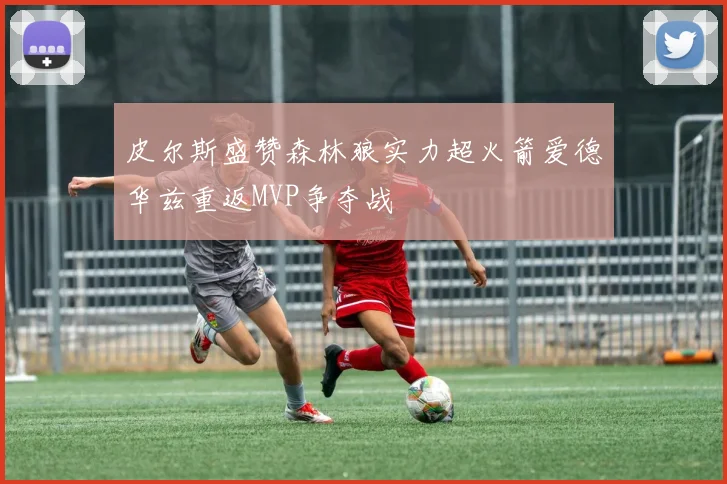 皮尔斯盛赞森林狼实力超火箭爱德华兹重返MVP争夺战