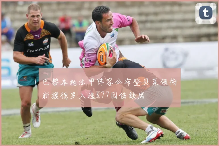 巴黎本轮法甲阵容公布登贝莱领衔新援德罗入选K77因伤缺席
