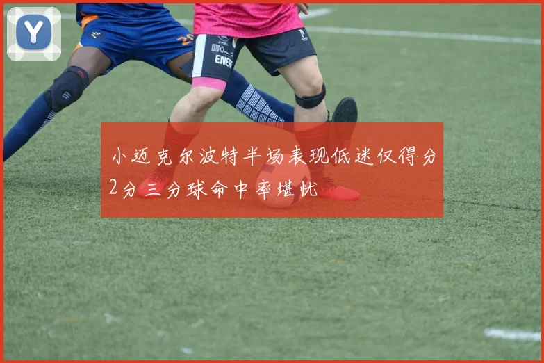 小迈克尔波特半场表现低迷仅得分2分三分球命中率堪忧