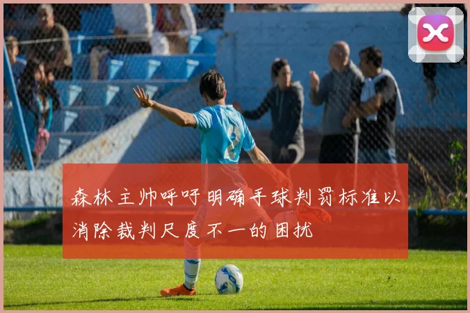 森林主帅呼吁明确手球判罚标准以消除裁判尺度不一的困扰