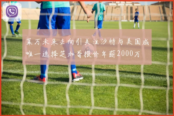 莱万未来去向引关注沙特与美国成唯一选择芝加哥报价年薪2000万