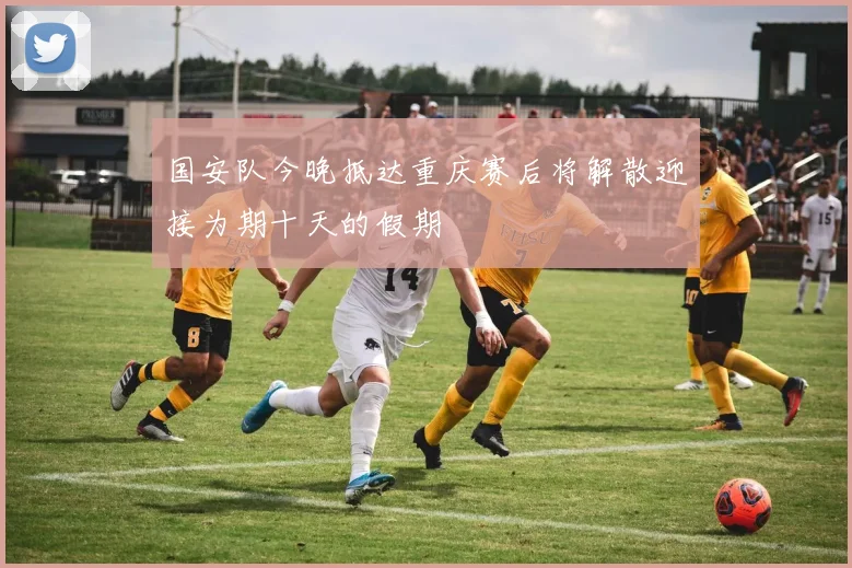 国安队今晚抵达重庆赛后将解散迎接为期十天的假期