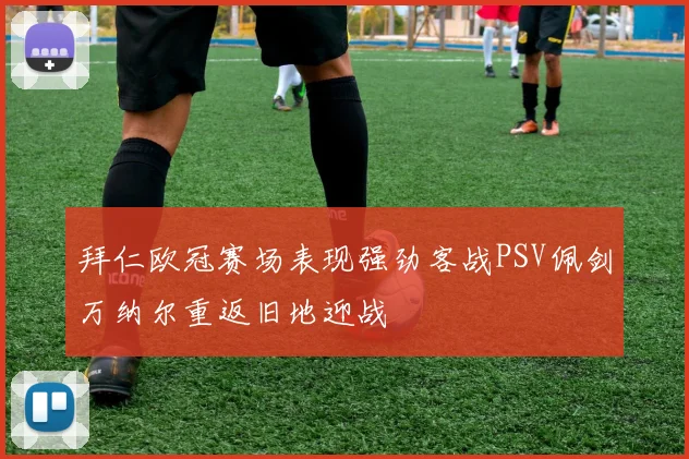拜仁欧冠赛场表现强劲客战PSV佩剑万纳尔重返旧地迎战