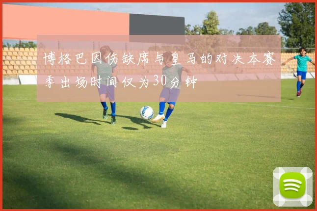 博格巴因伤缺席与皇马的对决本赛季出场时间仅为30分钟