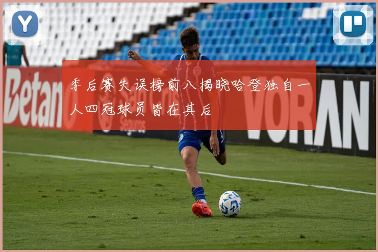 季后赛失误榜前八揭晓哈登独自一人四冠球员皆在其后