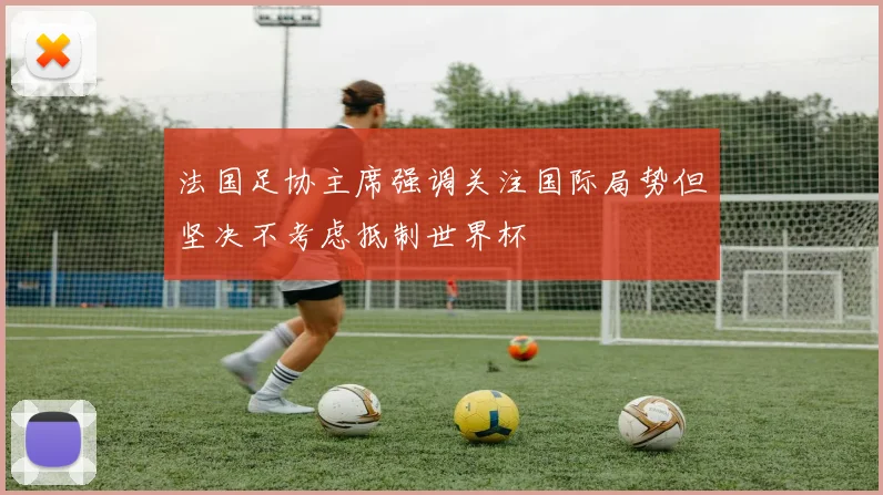 法国足协主席强调关注国际局势但坚决不考虑抵制世界杯