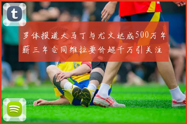 罗体报道大马丁与尤文达成500万年薪三年合同维拉要价超千万引关注