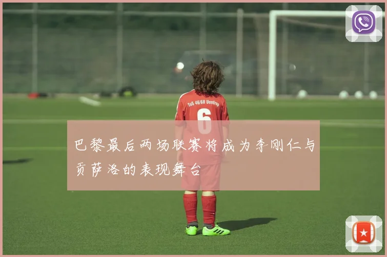 巴黎最后两场联赛将成为李刚仁与贡萨洛的表现舞台