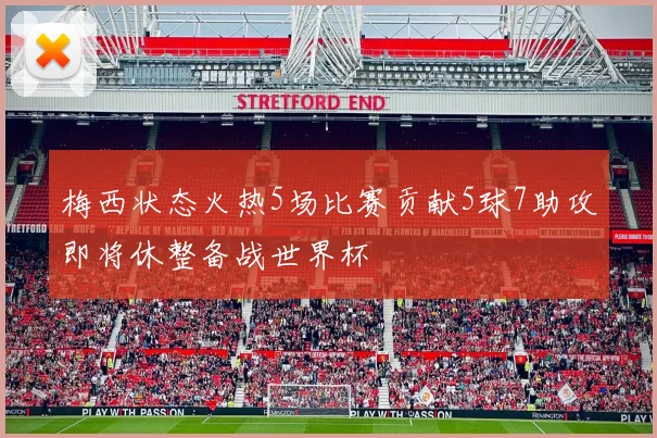 梅西状态火热5场比赛贡献5球7助攻即将休整备战世界杯