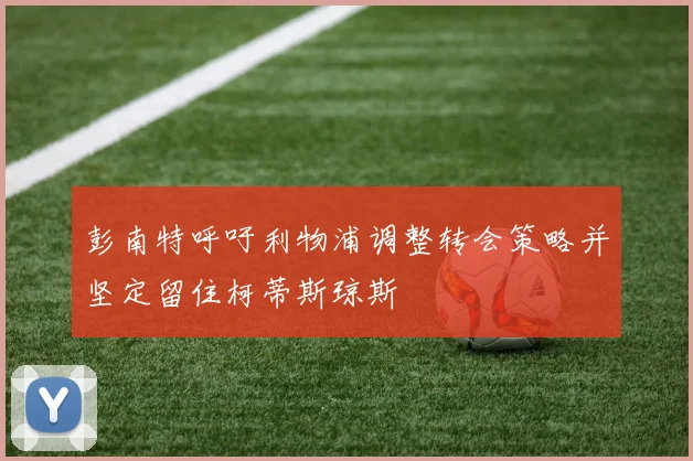 彭南特呼吁利物浦调整转会策略并坚定留住柯蒂斯琼斯