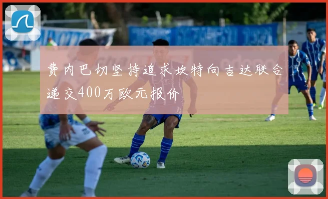 费内巴切坚持追求坎特向吉达联合递交400万欧元报价