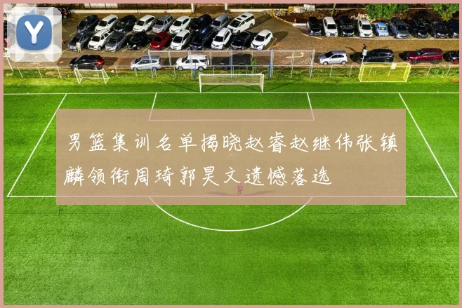 男篮集训名单揭晓赵睿赵继伟张镇麟领衔周琦郭昊文遗憾落选