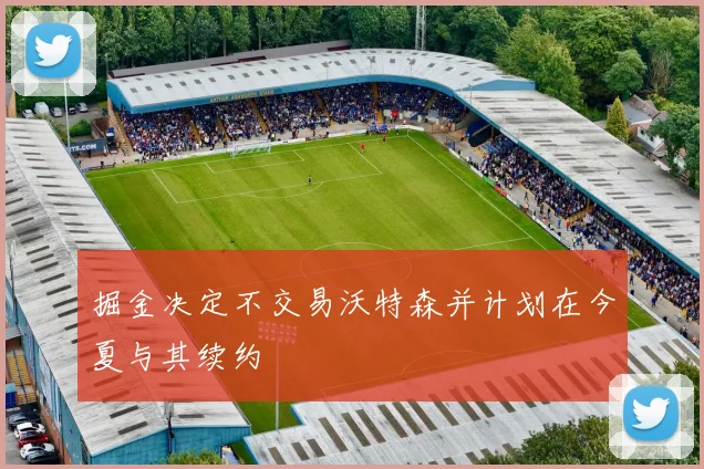 掘金决定不交易沃特森并计划在今夏与其续约