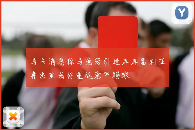 马卡消息称马竞若引进库库雷利亚鲁杰里或将重返意甲踢球