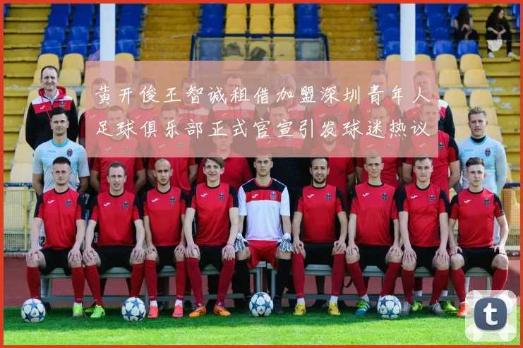 黄开俊王智诚租借加盟深圳青年人足球俱乐部正式官宣引发球迷热议