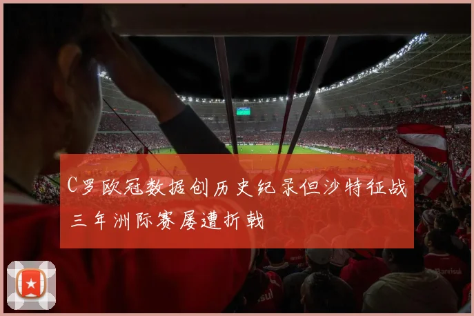 C罗欧冠数据创历史纪录但沙特征战三年洲际赛屡遭折戟