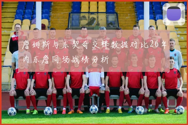 詹姆斯与东契奇交锋数据对比26年内东詹同场战绩分析
