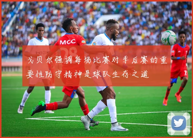 戈贝尔强调每场比赛对季后赛的重要性防守精神是球队生存之道