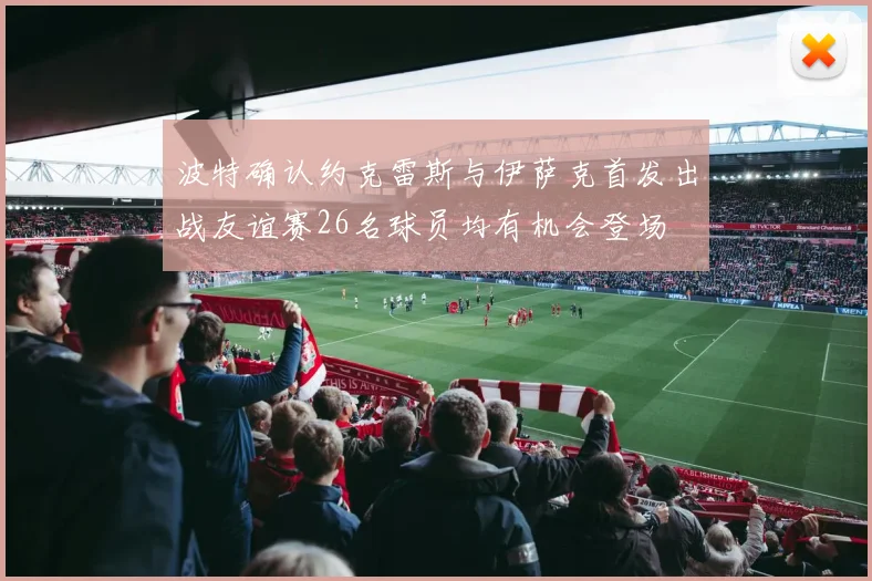 波特确认约克雷斯与伊萨克首发出战友谊赛26名球员均有机会登场