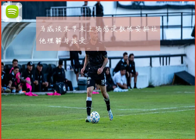 马威谈末节未上场感受教练安排让他理解与接受