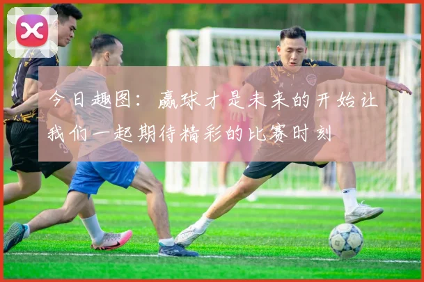 今日趣图：赢球才是未来的开始让我们一起期待精彩的比赛时刻
