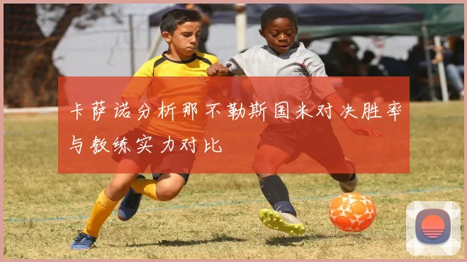 卡萨诺分析那不勒斯国米对决胜率与教练实力对比
