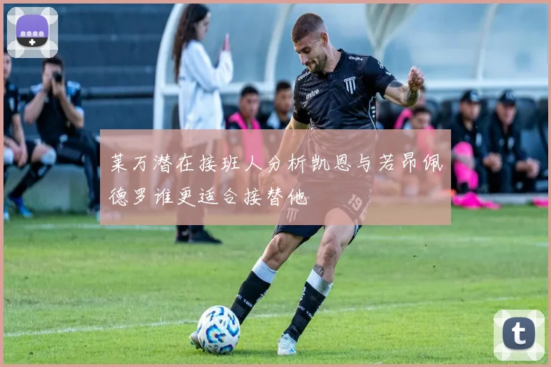 莱万潜在接班人分析凯恩与若昂佩德罗谁更适合接替他